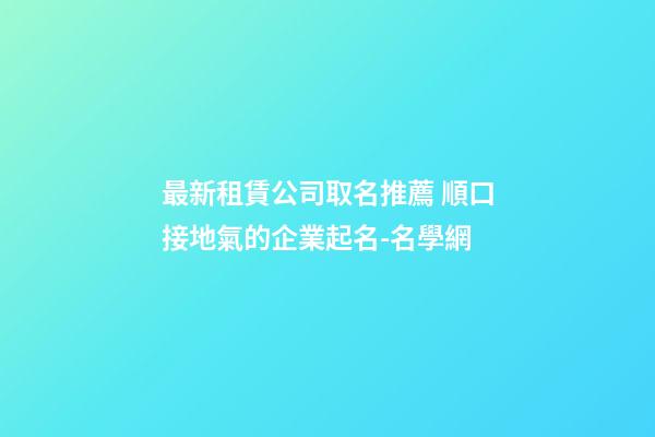 最新租賃公司取名推薦 順口接地氣的企業起名-名學網-第1張-公司起名-玄機派